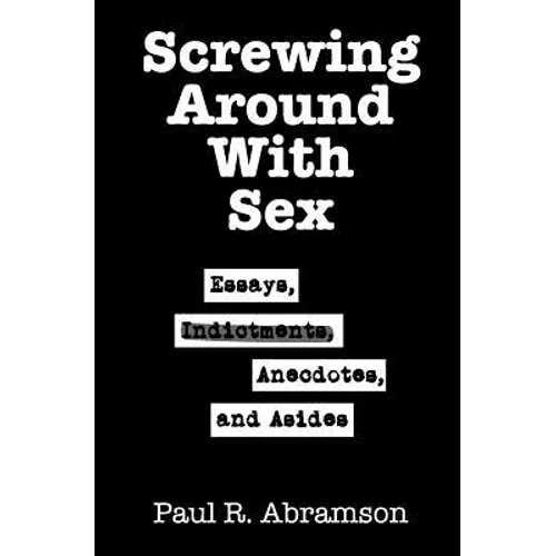 Screwing Around With Sex: Essays, Indictments, Anecdotes, and Asides