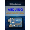 Arduino: Complete Beginners Guide For Arduino - Everything You Need To Know To Get Started