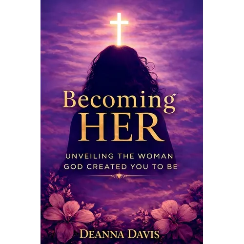 Becoming Her: Unveiling the Woman God Created You to Be