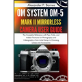OM SYSTEM OM-5 Mark II Mirrorless Camera User Guide: The Complete Reference with Tips, Tricks, and Hidden Features for Photography and Videography-Fro