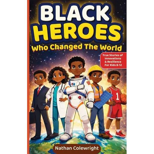 Black Heroes Who Changed the World: True Stories of Innovation, Resilience, and Breakthroughs for Kids Ages 8-12