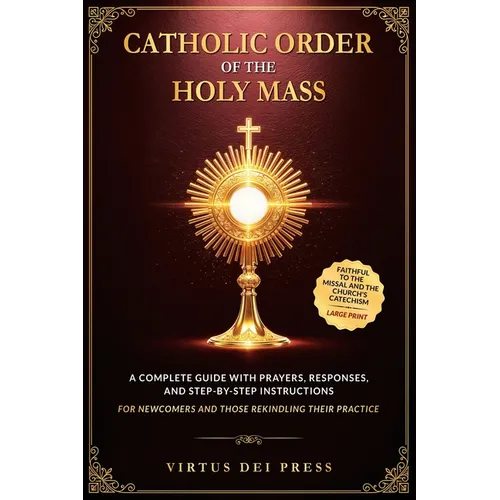 Catholic Order of the Holy Mass: A Complete Guide with Prayers, Responses, and Step-by-Step Instructions for Newcomers and Those Rekindling their Prac