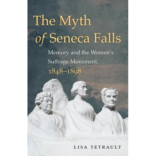The Myth of Seneca Falls: Memory and the Women's Suffrage Movement, 1848-1898