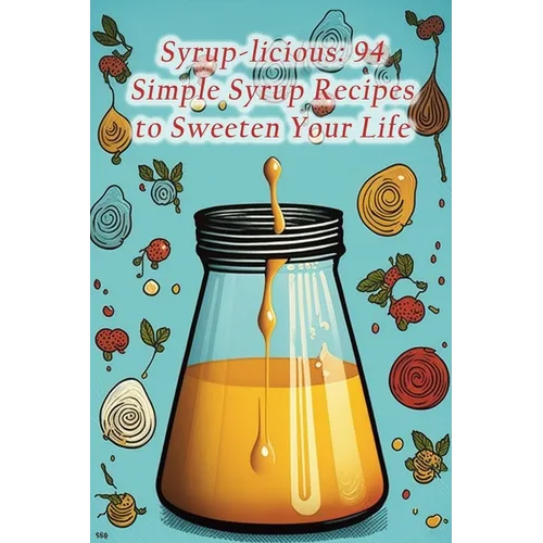 Syrup-licious: 94 Simple Syrup Recipes to Sweeten Your Life