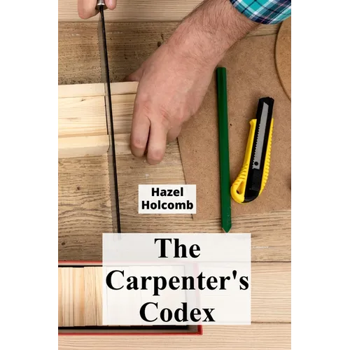 The Carpenter's Codex: A Timeless Compendium of Traditional Carpentry Methods for Residential And Commercial Construction