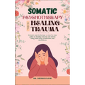 Somatic Psychotherapy for Healing Trauma: Somatic Psychotherapy A Step-By-Step Guide to Healing Trauma and Stress Using Mind-Body Connection and MIndf