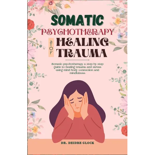 Somatic Psychotherapy for Healing Trauma: Somatic Psychotherapy A Step-By-Step Guide to Healing Trauma and Stress Using Mind-Body Connection and MIndf