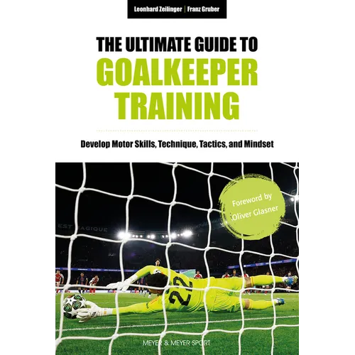 The Ultimate Guide to Goalkeeper Training: Develop Motor Skills, Technique, Tactics, and Mindset