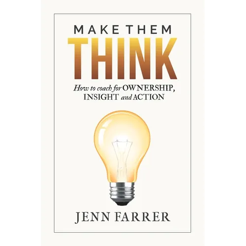 Make Them Think: How to Coach for Ownership, Insight and Action
