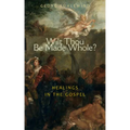 Wilt Thou Be Made Whole?: Healings in the Gospels