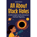 All About Black Holes: A Kid's Guide to the Universe's Darkest Mystery