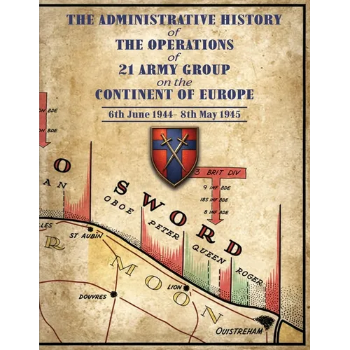 THE ADMINISTRATIVE HISTORY OF THE OPERATIONS OF 21 ARMY GROUP ON THE CONTINENT OF EUROPE 6th June 1944- 8th May 1945