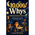 10,000 Whys Bedtime Stories for Kids 6-12: Calming Stories That Answer Curious Questions About Science, Animals, Space, Nature, and Everyday Wonders