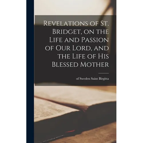 Revelations of St. Bridget, on the Life and Passion of Our Lord, and the Life of His Blessed Mother