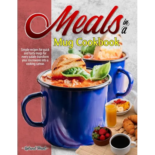 Meals in a Mug Cookbook: Simple recipes for quick and tasty mugs for every palate transform your microwave into a cooking canvas