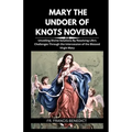Mary the Undoer of Knots Novena: Unveiling Divine Solutions By Resolving Life's Challenges Through the Intercession of the Blessed Virgin Mary