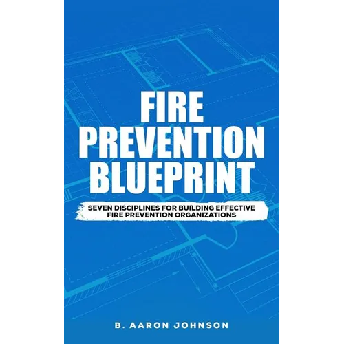 Fire Prevention Blueprint: Seven Disciplines for Building Effective Fire Prevention Organizations