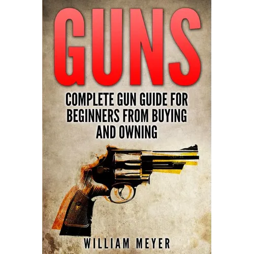 Guns: Complete Gun Guide For Beginners from Buying and Owning