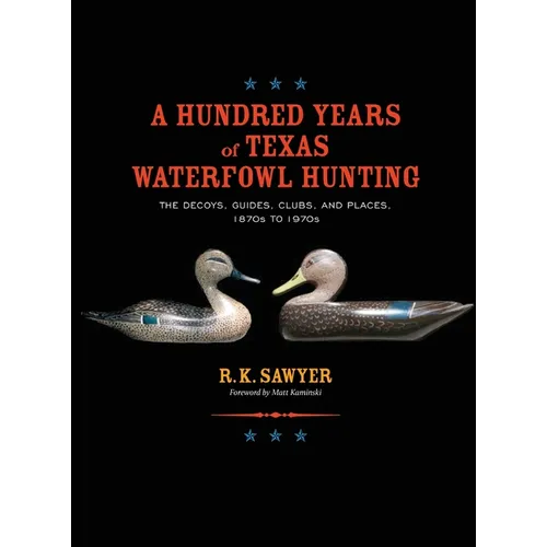 A Hundred Years of Texas Waterfowl Hunting: The Decoys, Guides, Clubs, and Places - 1870s to 1970s