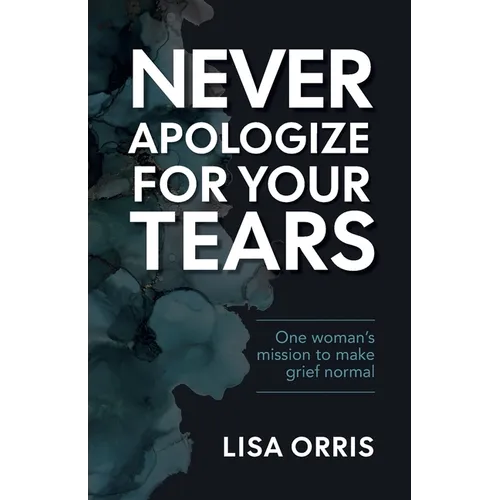 Never Apologize for Your Tears: One Woman's Mission to Make Grief Normal