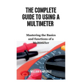 The Complete Guide To Using A Multimeter: Mastering the Basics and functions of a Multimeter