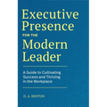 Executive Presence for the Modern Leader: A Guide to Cultivating Success and Thriving in the Workplace