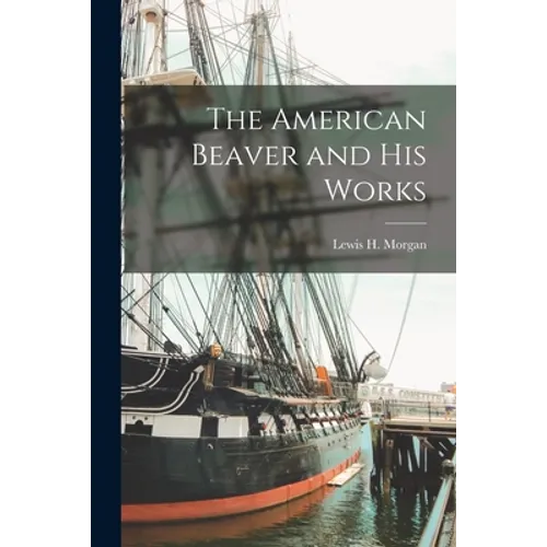 The American Beaver and His Works [microform]