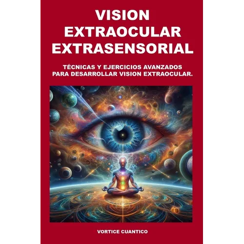Vision Extraocular Extrasensorial: Tecnicas y ejercicios avanzados para desarrollar vision extraocular.