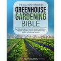 The All Year Around Greenhouse Gardening Bible: The Ultimate Beginner's Guide to Growing an Abundance of Organic Vegetables in Every Season, From Fros