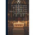 St. Vincent Ferrer, His Life, Spiritual Teaching, and Practical Devotion, Tr. by T.a. Dixon