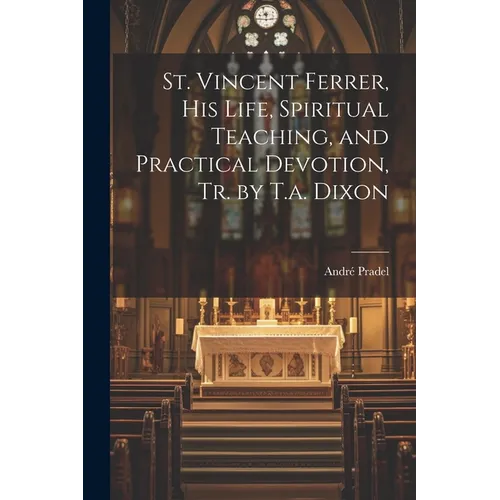 St. Vincent Ferrer, His Life, Spiritual Teaching, and Practical Devotion, Tr. by T.a. Dixon