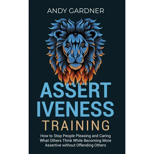 Assertiveness Training: How to Stop People Pleasing and Caring What Others Think While Becoming More Assertive without Offending Others