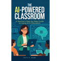 The AI-Powered Classroom: A Teacher's Step-by-Step Guide to Using AI in Education