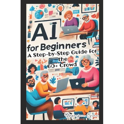 AI for Beginners - A Step-by-Step Guide for the 60+ Crowd: Discover the Future of Technology